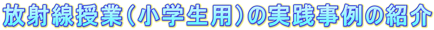 放射線授業（小学生用）の実践事例の紹介