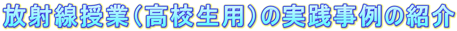 放射線授業（高校生用）の実践事例の紹介